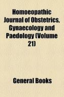 Homoeopathic Journal Of Obstetrics, Gynaecology And Paedology (volume 21) di Books Group edito da General Books Llc