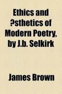Ethics And Aesthetics Of Modern Poetry, By J.b. Selkirk di James Brown edito da General Books Llc