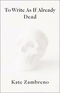 To Write As If Already Dead di Kate Zambreno edito da Columbia University Press