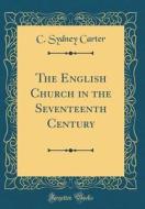 The English Church in the Seventeenth Century (Classic Reprint) di C. Sydney Carter edito da Forgotten Books