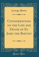 Considerations on the Life and Death of St. John the Baptist (Classic Reprint) di George Horne edito da Forgotten Books