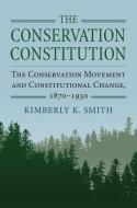 The Conservation Constitution: The Conservation Movement and Constitutional Change, 1870-1930 di Kimberly K. Smith edito da UNIV PR OF KANSAS