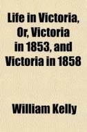 Life In Victoria, Or, Victoria In 1853, di William Kelly edito da General Books