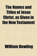 The Names And Titles Of Jesus Christ, As di William Dowling edito da General Books
