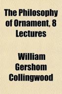 The Philosophy Of Ornament, 8 Lectures di William Collingwood edito da General Books