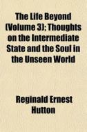 The Life Beyond Volume 3 ; Thoughts On di Reginald Ernest Hutton edito da General Books
