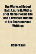 The Works Of Robert Hall, A.m. V.4 ; Wi di Robert Hall edito da General Books
