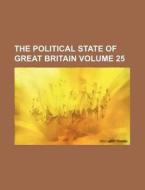 The Political State of Great Britain Volume 25 di Books Group edito da Rarebooksclub.com