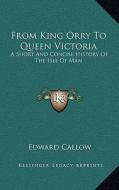 From King Orry to Queen Victoria: A Short and Concise History of the Isle of Man di Edward Callow edito da Kessinger Publishing