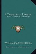 A Tennyson Primer a Tennyson Primer: With a Critical Essay (1896) with a Critical Essay (1896) di William Macneile Dixon edito da Kessinger Publishing