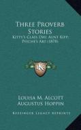 Three Proverb Stories: Kitty's Class Day; Aunt Kipp; Psyche's Art (1878) di Louisa M. Alcott edito da Kessinger Publishing