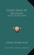 Good Sense in Religion: Eleven Lectures (1894) di Henry Reuben Rose edito da Kessinger Publishing