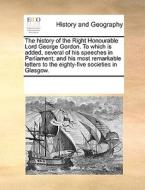The History Of The Right Honourable Lord George Gordon. To Which Is Added, Several Of His Speeches In Parliament; And His Most Remarkable Letters To T di Multiple Contributors edito da Gale Ecco, Print Editions