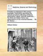 A Treatise On Diseases In The Urinary Passages. Particularly Describing The Various Symptoms Attending Strictures, Obstructions, Gleets, Seminal Weakn di William Dufour edito da Gale Ecco, Print Editions