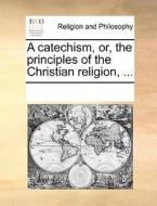 A Catechism, Or, The Principles Of The Christian Religion, ... di See Notes Multiple Contributors edito da Gale Ecco, Print Editions
