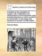 A Treatise On The Operations Of Surgery, With A Description And Representation Of The Instruments Used In Performing Them di Samuel Sharp edito da Gale Ecco, Print Editions