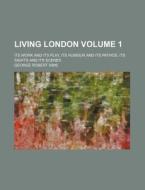 Living London Volume 1; Its Work and Its Play, Its Humour and Its Pathos, Its Sights and Its Scenes di George Robert Sims edito da Rarebooksclub.com