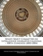 Senate Select Committee On Intelligence Legislative Calendar - 108th Congress (2003-2004) edito da Bibliogov