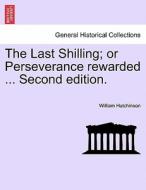 The Last Shilling; Or Perseverance Rewarded ... Second Edition. di William Hutchinson edito da British Library, Historical Print Editions