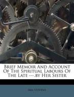 Brief Memoir And Account Of The Spiritual Labours Of The Late ---.by Her Sister di Mrs Stevens edito da Nabu Press