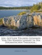 Joh. Gottlieb Tollners Gedanken Von Der Wahren Lehrart in Der Dogmatischen Theologie... di Johann G. Tollner edito da Nabu Press