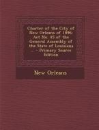Charter of the City of New Orleans of 1896: ACT No. 45 of the General Assembly of the State of Louisiana ... - Primary Source Edition di New Orleans edito da Nabu Press
