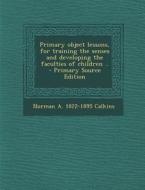 Primary Object Lessons, for Training the Senses and Developing the Faculties of Children .. - Primary Source Edition di Norman a. 1822-1895 Calkins edito da Nabu Press