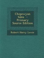 Chipewyan Tales - Primary Source Edition di Robert Harry Lowie edito da Nabu Press