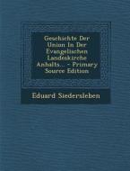 Geschichte Der Union in Der Evangelischen Landeskirche Anhalts... - Primary Source Edition di Eduard Siedersleben edito da Nabu Press