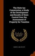 The State Tax Commission; A Study Of The Development And Results Of State Control Over The Assessment Of Property For Taxation di Harley L 1882-1975 Lutz edito da Arkose Press