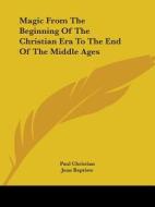 Magic From The Beginning Of The Christian Era To The End Of The Middle Ages di Paul Christian, Jean Baptiste edito da Kessinger Publishing, Llc