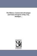 The History, Commercial Advantages and Future Prospects of Bay City, Michigan ... di None edito da UNIV OF MICHIGAN PR