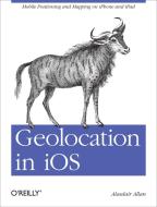 Geolocation in iOS di Alasdair Allan edito da O′Reilly