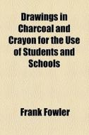 Drawings In Charcoal And Crayon For The Use Of Students And Schools di Frank Fowler edito da General Books Llc