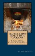Flannel John's Hearty Bowl Cookbook: Soup, Stew, Chili & Chowder di Tim Murphy edito da Createspace