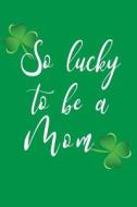 So Lucky to Be a Mom: V7, Saint Patricks Day Books for Kids, 6 X 9, 108 Lined Pages (Diary, Notebook, Journal) di My Holiday Journal, Blank Book Billionaire edito da Createspace Independent Publishing Platform