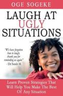 Laugh at Ugly Situations: Learn Proven Strategies That Will Help You Make the Best of Any Situation di Oge Sogeke edito da Createspace Independent Publishing Platform