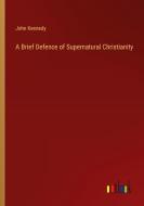 A Brief Defence of Supernatural Christianity di John Kennedy edito da Outlook Verlag