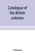 Catalogue of the British colonies di Unknown edito da Alpha Editions