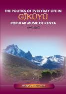 The Politics of Everyday Life in Gikuyu Popular Musice of Kenya 1990-2000 di Maina Wa Mutonya edito da TWAWEZA COMMUNICATIONS