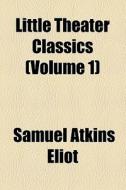 Little Theater Classics (volume 1) di Samuel Atkins Eliot edito da General Books Llc