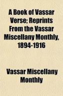 A Book Of Vassar Verse; Reprints From The Vassar Miscellany Monthly, 1894-1916 di Vassar Miscellany Monthly edito da General Books Llc