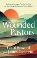 Wounded Pastors: Navigating Burnout, Finding Healing, and Discerning the Future of Your Ministry di Carol Howard Merritt, James Fenimore edito da WESTMINSTER PR