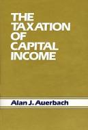 The Taxation of Capital Income di Alan J. Auerbach edito da Harvard University Press
