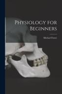 Physiology for Beginners di Michael Foster edito da LEGARE STREET PR