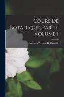 Cours De Botanique, Part 1, volume 1 di Augustin Pyramus De Candolle edito da LEGARE STREET PR