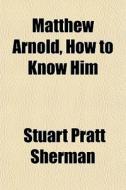 Matthew Arnold, How To Know Him di Stuart Pratt Sherman edito da General Books Llc