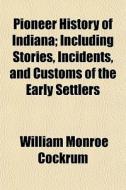 Pioneer History Of Indiana; Including Stories, Incidents, And Customs Of The Early Settlers di William Monroe Cockrum edito da General Books Llc