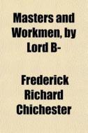 Masters And Workmen, By Lord B- di Frederick Richard Chichester edito da General Books Llc