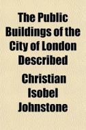 The Public Buildings Of The City Of Lond di Christian Johnstone edito da General Books